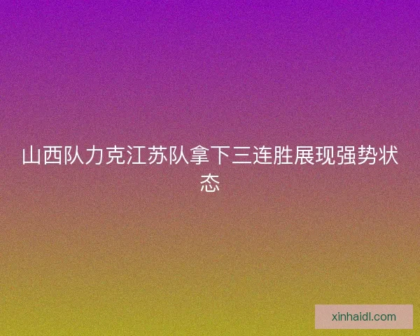 山西队力克江苏队拿下三连胜展现强势状态