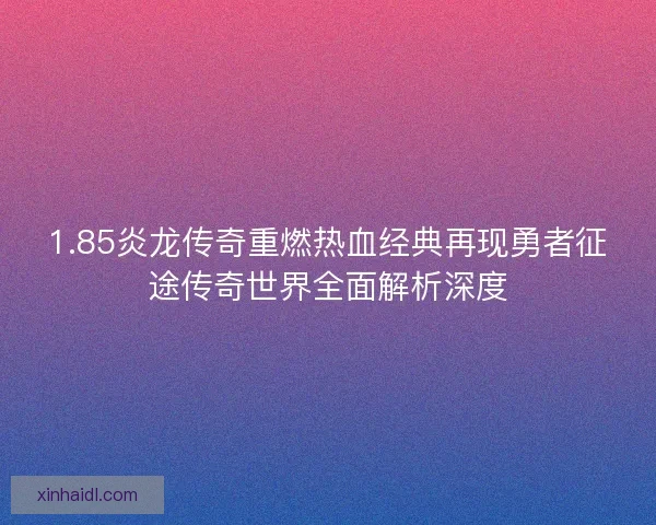 1.85炎龙传奇重燃热血经典再现勇者征途传奇世界全面解析深度