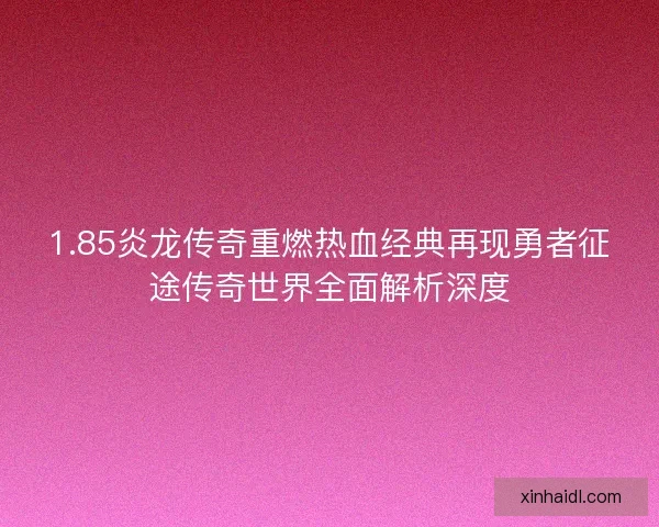 1.85炎龙传奇重燃热血经典再现勇者征途传奇世界全面解析深度